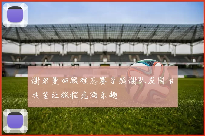 谢尔曼回顾难忘赛季感谢队友同甘共苦让旅程充满乐趣