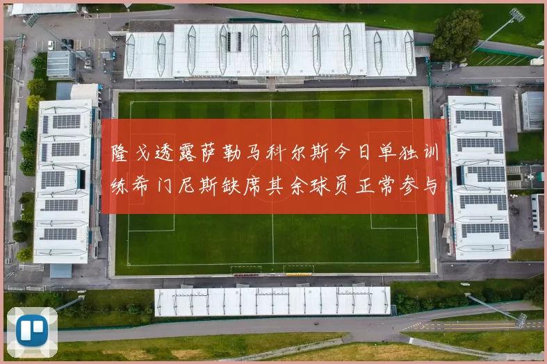 隆戈透露萨勒马科尔斯今日单独训练希门尼斯缺席其余球员正常参与训练