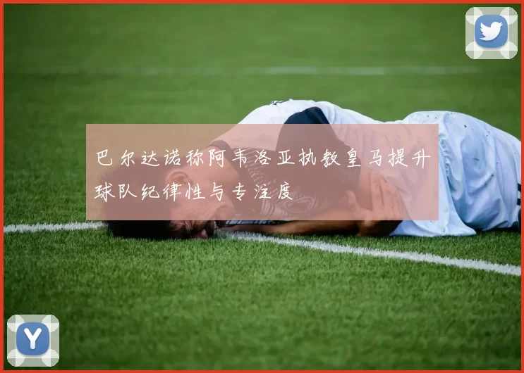 巴尔达诺称阿韦洛亚执教皇马提升球队纪律性与专注度