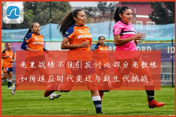 老里战绩不佳引发讨论部分老教练如何适应时代变迁与新生代挑战