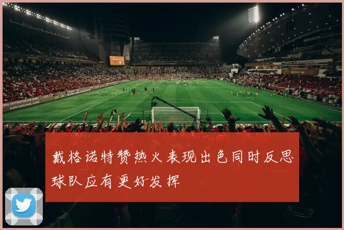 戴格诺特赞热火表现出色同时反思球队应有更好发挥